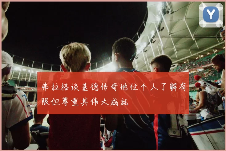 弗拉格谈基德传奇地位个人了解有限但尊重其伟大成就