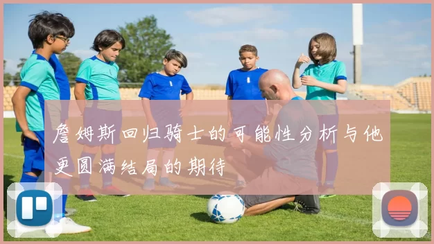 詹姆斯回归骑士的可能性分析与他更圆满结局的期待