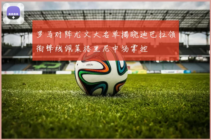 罗马对阵尤文大名单揭晓迪巴拉领衔锋线佩莱格里尼中场掌控