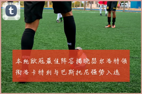 本轮欧冠最佳阵容揭晓瑟尔洛特领衔洛卡特利与巴斯托尼强势入选