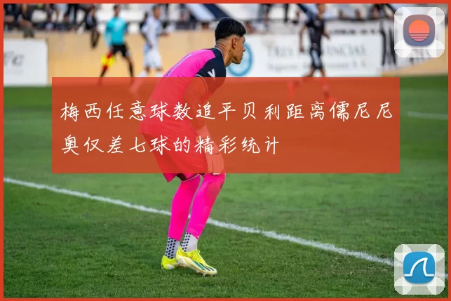 梅西任意球数追平贝利距离儒尼尼奥仅差七球的精彩统计