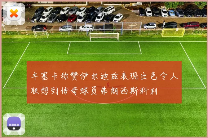 丰塞卡称赞伊尔迪兹表现出色令人联想到传奇球员弗朗西斯科利