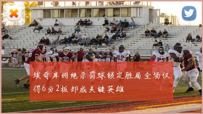 埃奇库姆绝杀罚球锁定胜局全场仅得6分2板却成关键英雄
