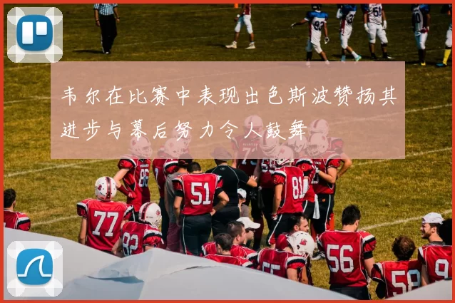 韦尔在比赛中表现出色斯波赞扬其进步与幕后努力令人鼓舞