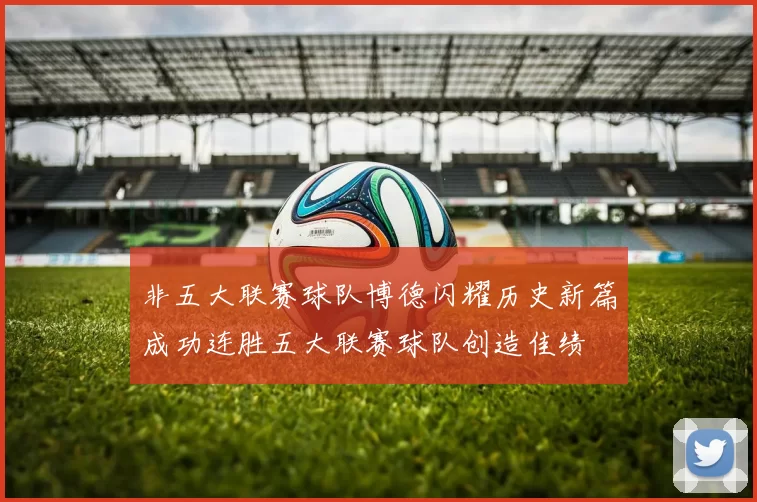 非五大联赛球队博德闪耀历史新篇成功连胜五大联赛球队创造佳绩