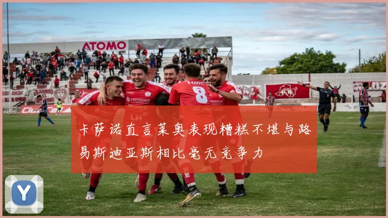 卡萨诺直言莱奥表现糟糕不堪与路易斯迪亚斯相比毫无竞争力