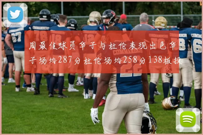 周最佳球员华子与杜伦表现出色华子场均287分杜伦场均258分138板投篮命中率高达639