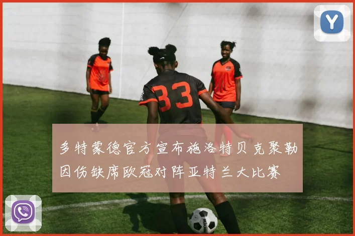 多特蒙德官方宣布施洛特贝克聚勒因伤缺席欧冠对阵亚特兰大比赛