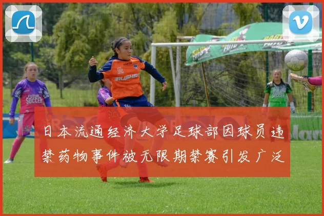 日本流通经济大学足球部因球员违禁药物事件被无限期禁赛引发广泛关注