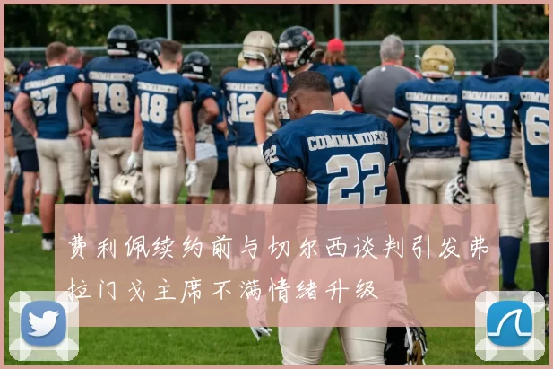 费利佩续约前与切尔西谈判引发弗拉门戈主席不满情绪升级
