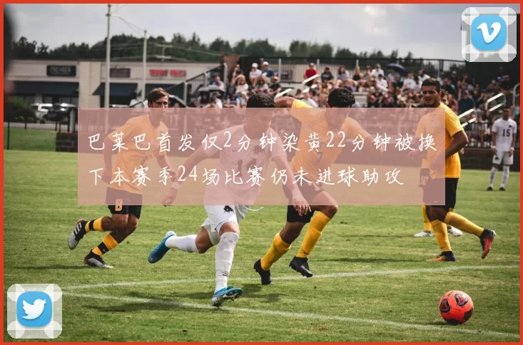 巴莱巴首发仅2分钟染黄22分钟被换下本赛季24场比赛仍未进球助攻