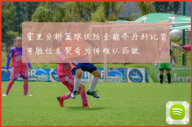 霍里分析篮球攻防全能乔丹科比皆可胜任东契奇为何难以匹敌