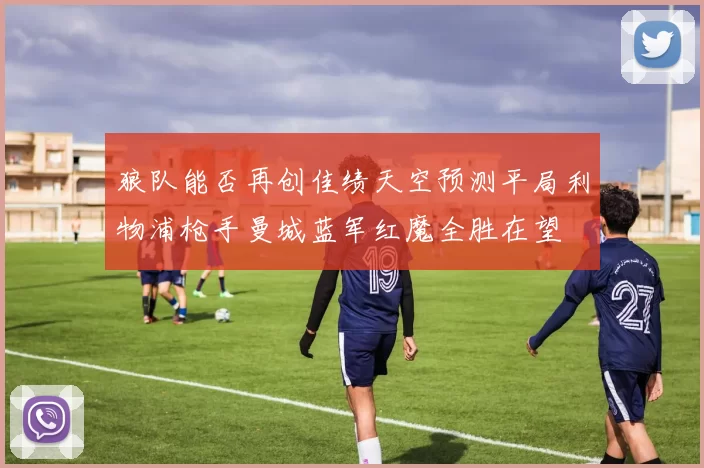狼队能否再创佳绩天空预测平局利物浦枪手曼城蓝军红魔全胜在望