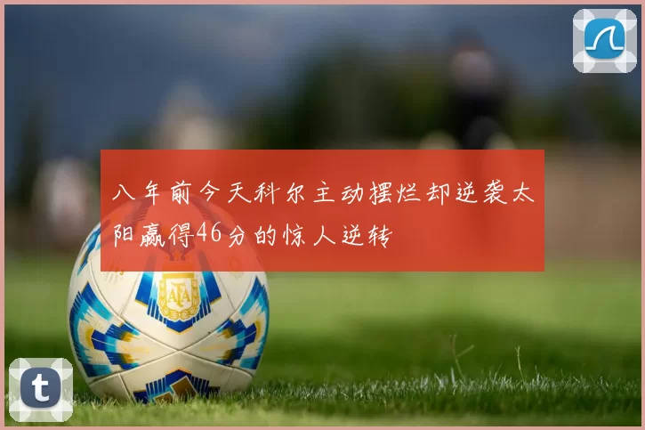 八年前今天科尔主动摆烂却逆袭太阳赢得46分的惊人逆转