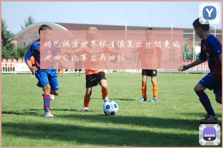 姆巴佩为世界杯谨慎复出计划曼城次回合比赛后再回归