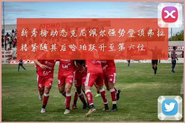 新秀榜动态克尼佩尔强势登顶弗拉格紧随其后哈珀跃升至第六位