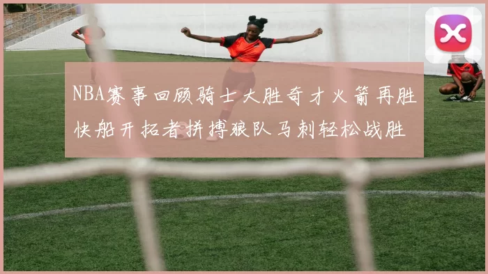 NBA赛事回顾骑士大胜奇才火箭再胜快船开拓者拼搏狼队马刺轻松战胜勇士