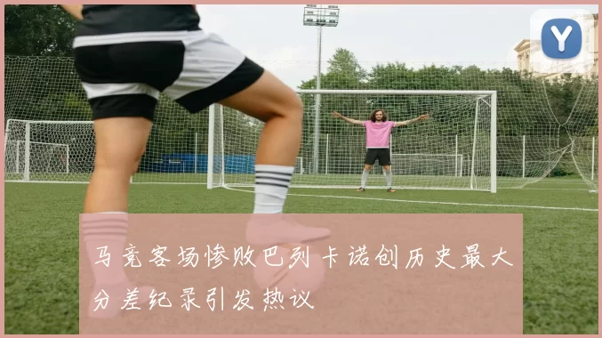 马竞客场惨败巴列卡诺创历史最大分差纪录引发热议