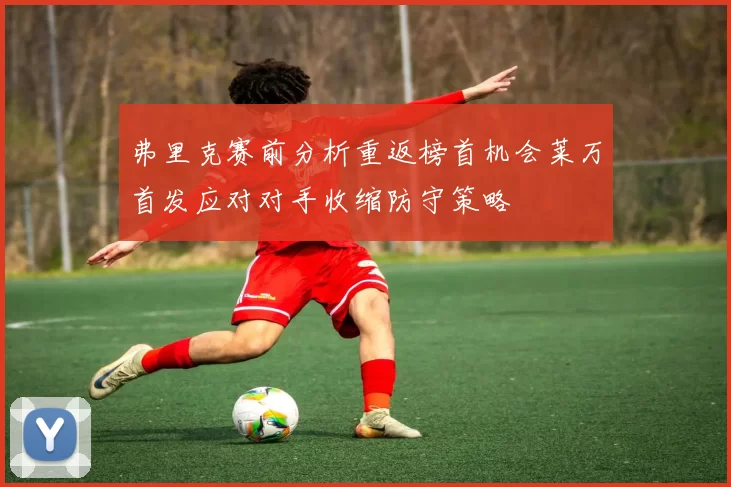 弗里克赛前分析重返榜首机会莱万首发应对对手收缩防守策略