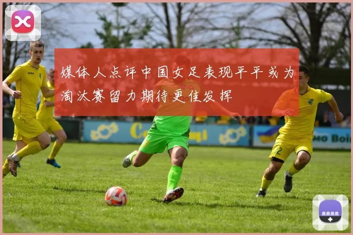 媒体人点评中国女足表现平平或为淘汰赛留力期待更佳发挥