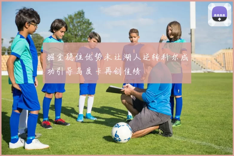 掘金稳住优势未让湖人逆转科尔成功引导乌度卡再创佳绩