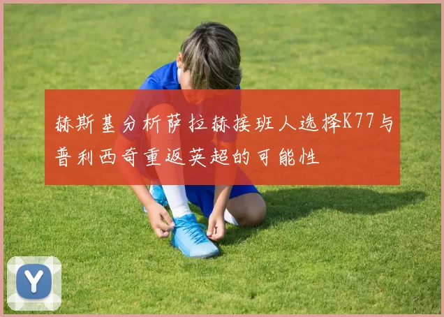 赫斯基分析萨拉赫接班人选择K77与普利西奇重返英超的可能性