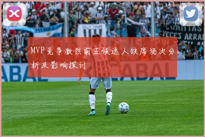 MVP竞争激烈前五候选人缺席场次分析及影响探讨