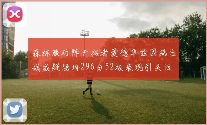 森林狼对阵开拓者爱德华兹因病出战成疑场均296分52板表现引关注
