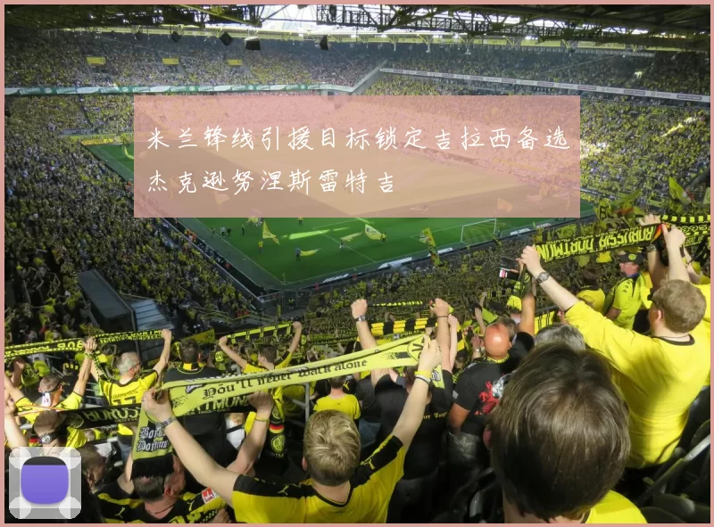 米兰锋线引援目标锁定吉拉西备选杰克逊努涅斯雷特吉