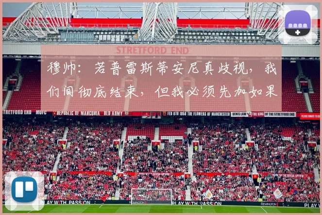 穆帅：若普雷斯蒂安尼真歧视，我们间彻底结束，但我必须先加如果
