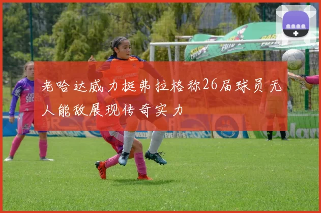 老哈达威力挺弗拉格称26届球员无人能敌展现传奇实力