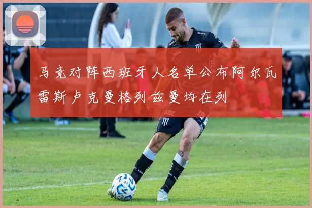 马竞对阵西班牙人名单公布阿尔瓦雷斯卢克曼格列兹曼均在列
