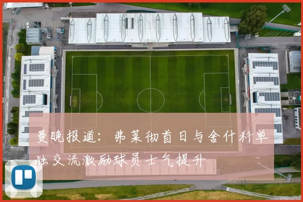 曼晚报道：弗莱彻首日与舍什科单独交流激励球员士气提升