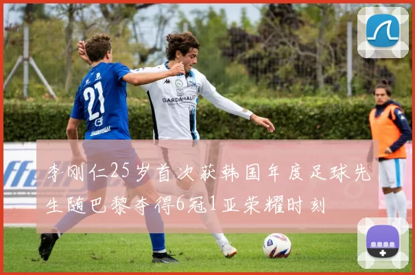 李刚仁25岁首次获韩国年度足球先生随巴黎夺得6冠1亚荣耀时刻