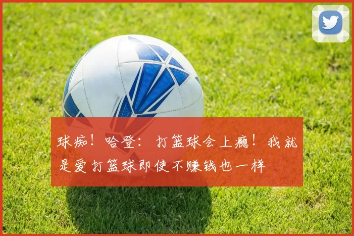 球痴！哈登：打篮球会上瘾！我就是爱打篮球即使不赚钱也一样