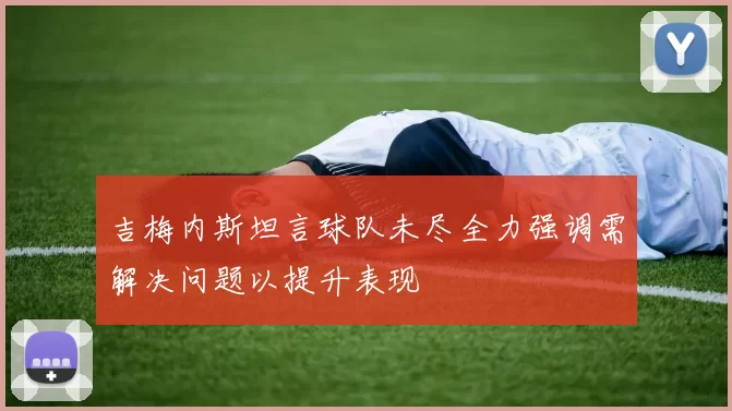 吉梅内斯坦言球队未尽全力强调需解决问题以提升表现