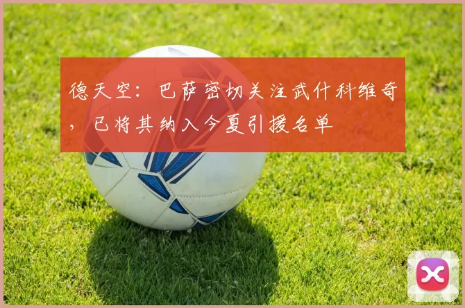 德天空：巴萨密切关注武什科维奇，已将其纳入今夏引援名单