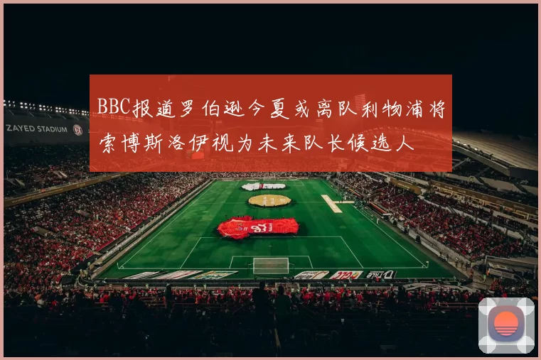 BBC报道罗伯逊今夏或离队利物浦将索博斯洛伊视为未来队长候选人