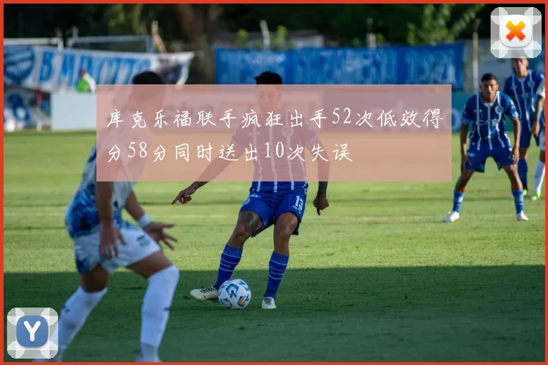 库克乐福联手疯狂出手52次低效得分58分同时送出10次失误