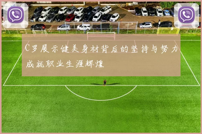 C罗展示健美身材背后的坚持与努力成就职业生涯辉煌