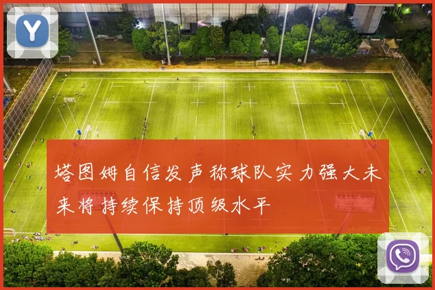 塔图姆自信发声称球队实力强大未来将持续保持顶级水平