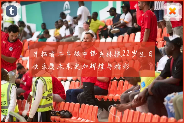 开拓者二年级中锋克林根22岁生日快乐愿未来更加辉煌与精彩